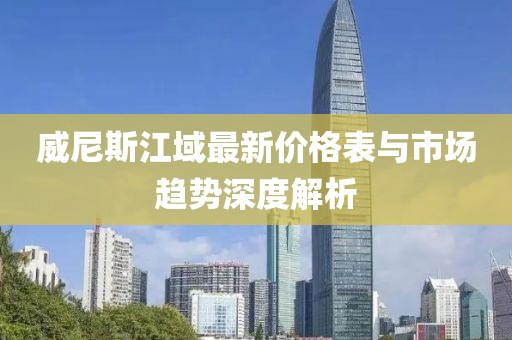 威尼斯江域最新價(jià)格表與市場(chǎng)趨勢深度解析