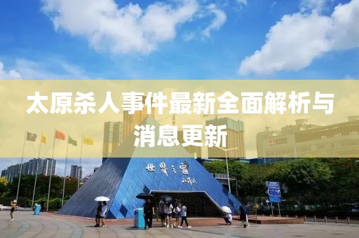 太原殺人事件最新全面解析與消息更新