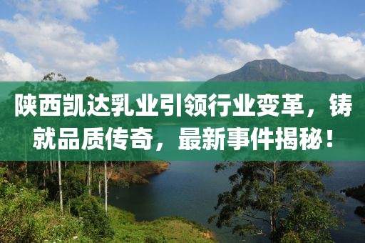 陜西凱達乳業(yè)引領(lǐng)行業(yè)變革，鑄就品質(zhì)傳奇，最新事件揭秘！