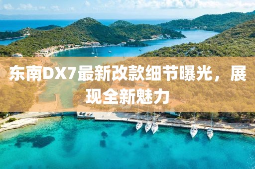 東南DX7最新改款細節曝光，展現全新魅力