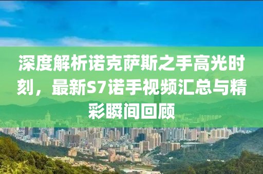 深度解析諾克薩斯之手高光時(shí)刻，最新S7諾手視頻匯總與精彩瞬間回顧