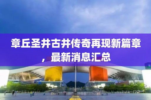 章丘圣井古井傳奇再現新篇章，最新消息匯總