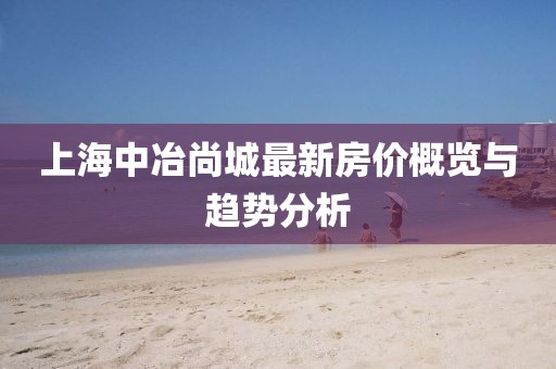 上海中冶尚城最新房?jì)r(jià)概覽與趨勢分析