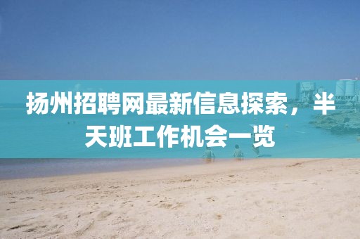揚州招聘網(wǎng)最新信息探索，半天班工作機會(huì )一覽