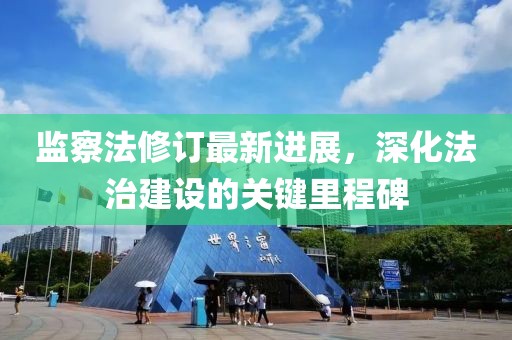 監察法修訂最新進(jìn)展，深化法治建設的關(guān)鍵里程碑