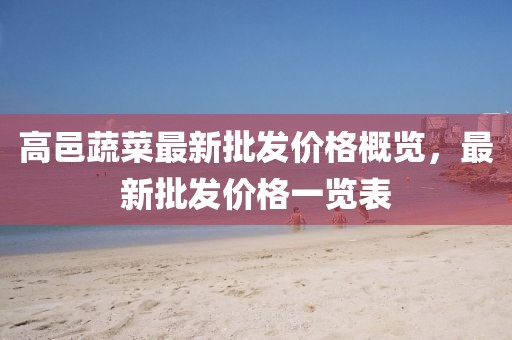 高邑蔬菜最新批發(fā)價(jià)格概覽，最新批發(fā)價(jià)格一覽表