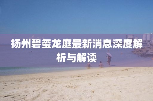 揚州碧璽龍庭最新消息深度解析與解讀