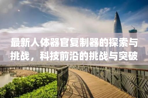 最新人體器官復制器的探索與挑戰，科技前沿的挑戰與突破