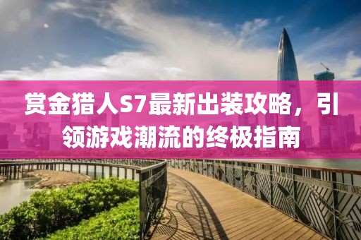 賞金獵人S7最新出裝攻略，引領(lǐng)游戲潮流的終極指南