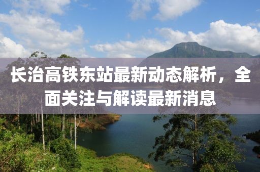 長(cháng)治高鐵東站最新動(dòng)態(tài)解析，全面關(guān)注與解讀最新消息