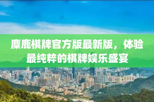麋鹿棋牌官方版最新版，體驗最純粹的棋牌娛樂(lè )盛宴