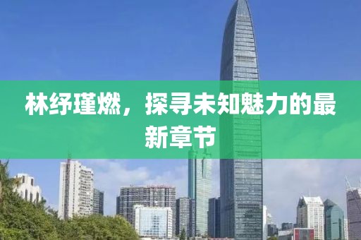 林紓瑾燃，探尋未知魅力的最新章節