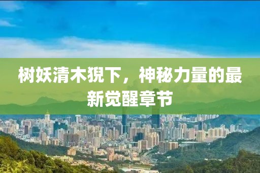 樹(shù)妖清木猊下，神秘力量的最新覺(jué)醒章節
