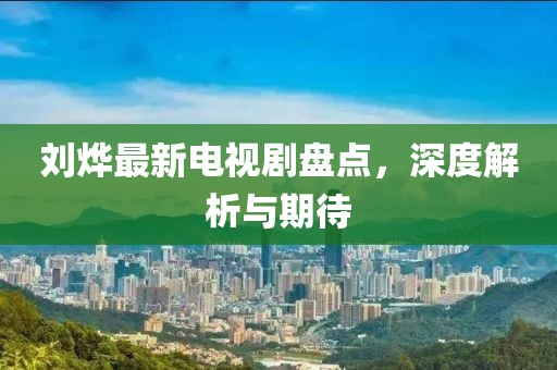 劉燁最新電視劇盤(pán)點(diǎn)，深度解析與期待
