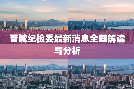 晉城紀檢委最新消息全面解讀與分析