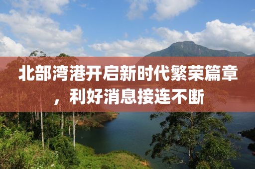 北部灣港開(kāi)啟新時(shí)代繁榮篇章，利好消息接連不斷