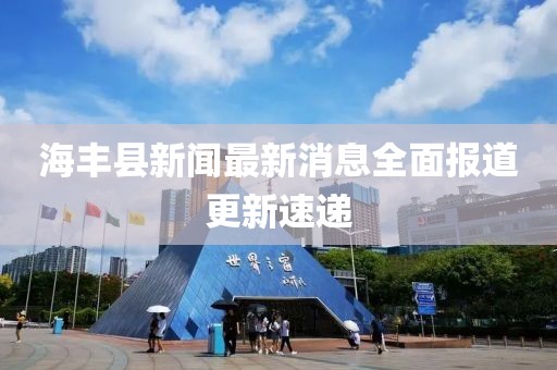 海豐縣新聞最新消息全面報道更新速遞