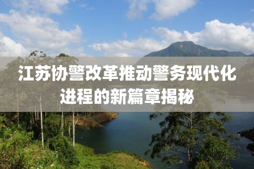 江蘇協(xié)警改革推動(dòng)警務(wù)現代化進(jìn)程的新篇章揭秘