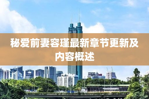 秘愛(ài)前妻容瑾最新章節更新及內容概述