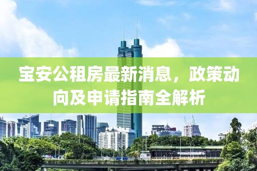 寶安公租房最新消息，政策動(dòng)向及申請指南全解析