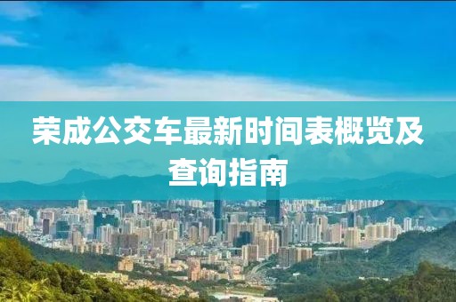 榮成公交車(chē)最新時(shí)間表概覽及查詢(xún)指南
