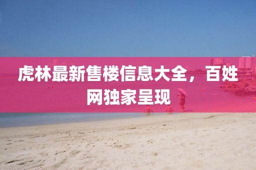 虎林最新售樓信息大全，百姓網(wǎng)獨家呈現