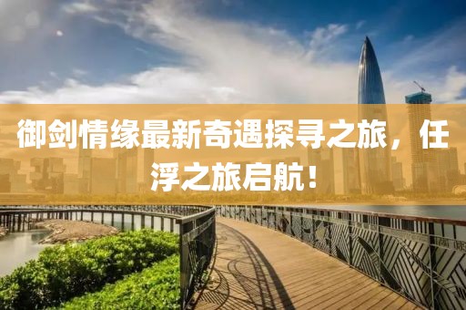 御劍情緣最新奇遇探尋之旅，任浮之旅啟航！
