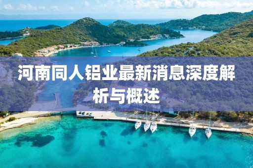 河南同人鋁業(yè)最新消息深度解析與概述