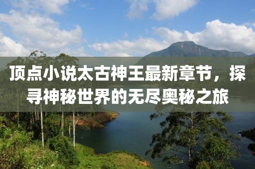 頂點(diǎn)小說(shuō)太古神王最新章節，探尋神秘世界的無(wú)盡奧秘之旅