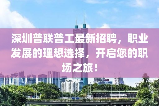 深圳普聯(lián)普工最新招聘，職業(yè)發(fā)展的理想選擇，開(kāi)啟您的職場(chǎng)之旅！