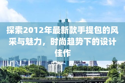 探索2012年最新款手提包的風(fēng)采與魅力，時(shí)尚趨勢下的設計佳作