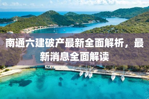 南通六建破產(chǎn)最新全面解析，最新消息全面解讀