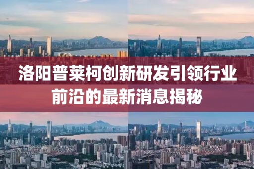 洛陽(yáng)普萊柯創(chuàng  )新研發(fā)引領(lǐng)行業(yè)前沿的最新消息揭秘