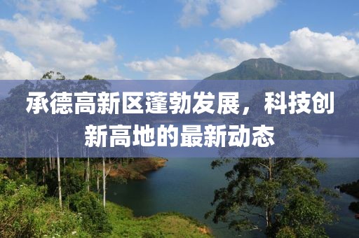 承德高新區蓬勃發(fā)展，科技創(chuàng  )新高地的最新動(dòng)態(tài)