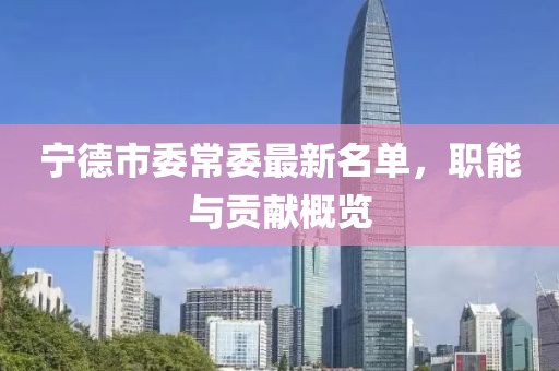 寧德市委常委最新名單，職能與貢獻概覽