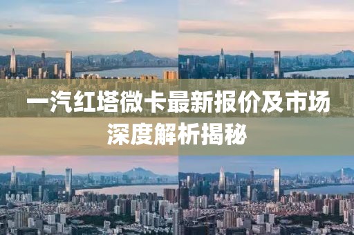 一汽紅塔微卡最新報價(jià)及市場(chǎng)深度解析揭秘