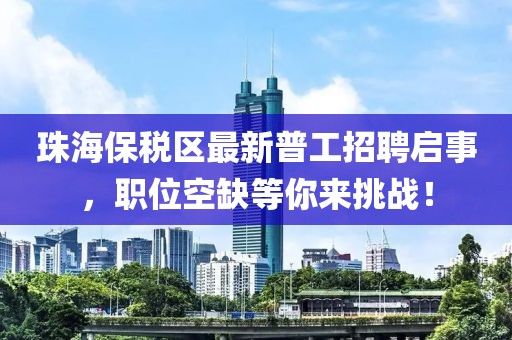 珠海保稅區最新普工招聘啟事，職位空缺等你來(lái)挑戰！
