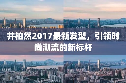 井柏然2017最新發(fā)型，引領(lǐng)時(shí)尚潮流的新標桿