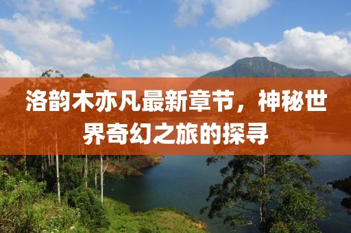 洛韻木亦凡最新章節，神秘世界奇幻之旅的探尋