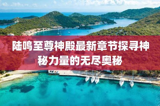 陸鳴至尊神殿最新章節探尋神秘力量的無(wú)盡奧秘