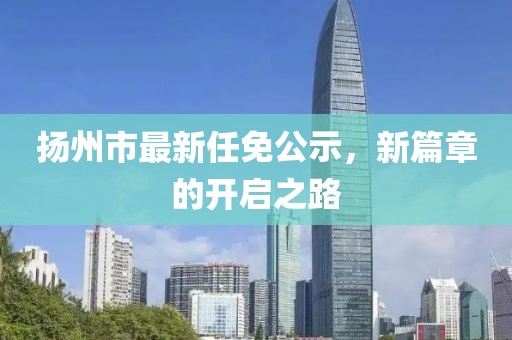 揚州市最新任免公示，新篇章的開(kāi)啟之路