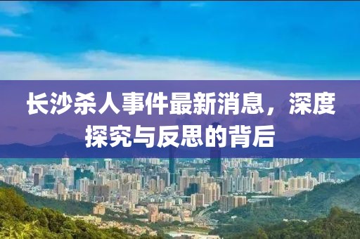 長(cháng)沙殺人事件最新消息，深度探究與反思的背后