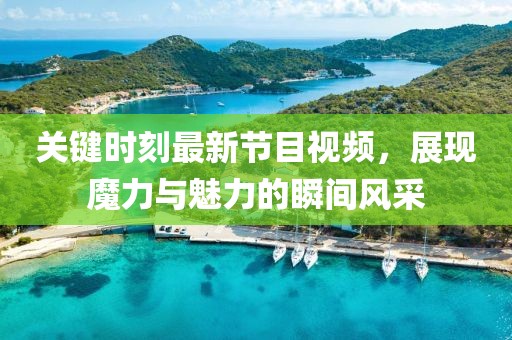 關(guān)鍵時(shí)刻最新節目視頻，展現魔力與魅力的瞬間風(fēng)采