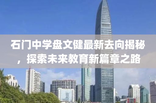 石門(mén)中學(xué)盤(pán)文健最新去向揭秘，探索未來(lái)教育新篇章之路