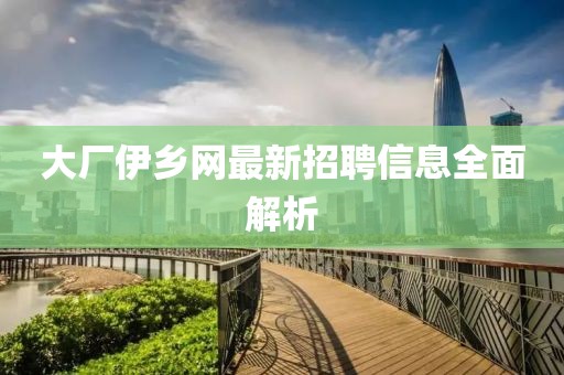 大廠(chǎng)伊鄉網(wǎng)最新招聘信息全面解析