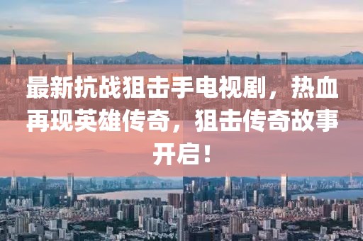 最新抗戰狙擊手電視劇，熱血再現英雄傳奇，狙擊傳奇故事開(kāi)啟！