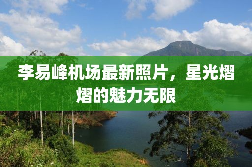 李易峰機場(chǎng)最新照片，星光熠熠的魅力無(wú)限