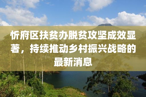 忻府區扶貧辦脫貧攻堅成效顯著(zhù)，持續推動(dòng)鄉村振興戰略的最新消息