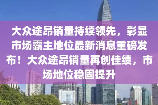 大眾途昂銷(xiāo)量持續領(lǐng)先，彰顯市場(chǎng)霸主地位最新消息重磅發(fā)布！大眾途昂銷(xiāo)量再創(chuàng  )佳績(jì)，市場(chǎng)地位穩固提升