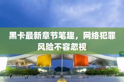 黑卡最新章節筆趣，網(wǎng)絡(luò )犯罪風(fēng)險不容忽視
